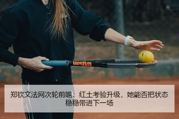 郑钦文法网次轮前瞻：红土考验升级，她能否把状态稳稳带进下一场
